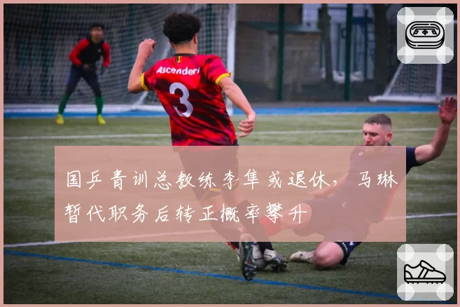 国乒青训总教练李隼或退休,马琳暂代职务后转正概率攀升