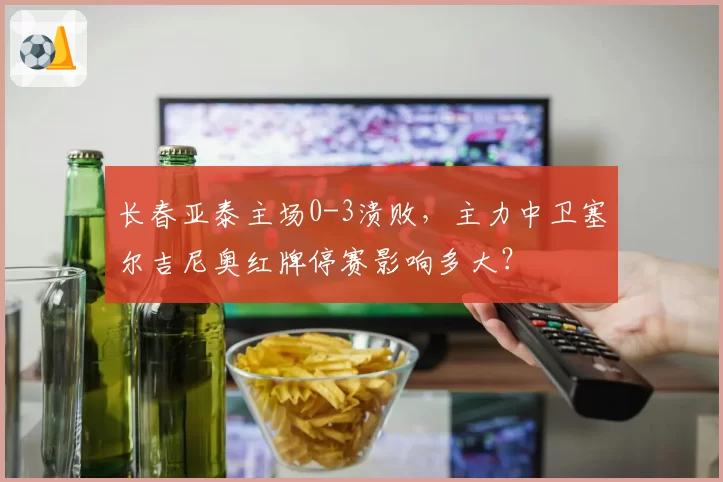 长春亚泰主场0-3溃败，主力中卫塞尔吉尼奥红牌停赛影响多大？