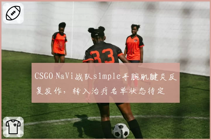 CSGO NaVi战队s1mple手腕肌腱炎反复发作，转入治疗名单状态待定