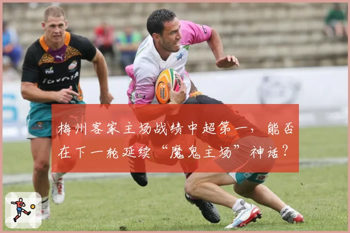 梅州客家主场战绩中超第一，能否在下一轮延续“魔鬼主场”神话？