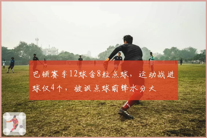 巴顿赛季12球含8粒点球，运动战进球仅4个，被讽点球前锋水分大
