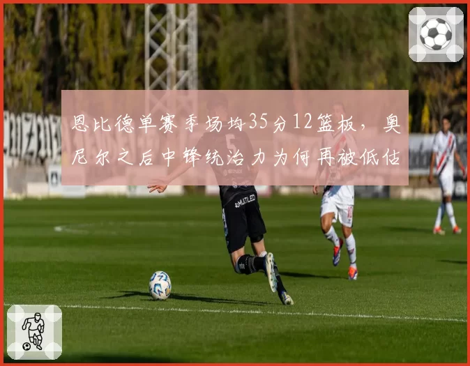 恩比德单赛季场均35分12篮板，奥尼尔之后中锋统治力为何再被低估？