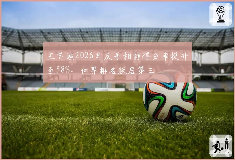 王艺迪2026年反手相持得分率提升至58%,世界排名跃居第三