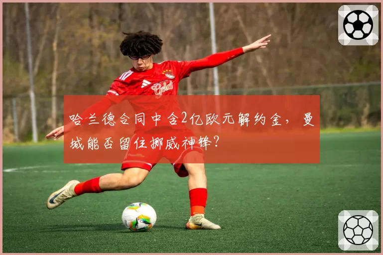 哈兰德合同中含2亿欧元解约金，曼城能否留住挪威神锋？