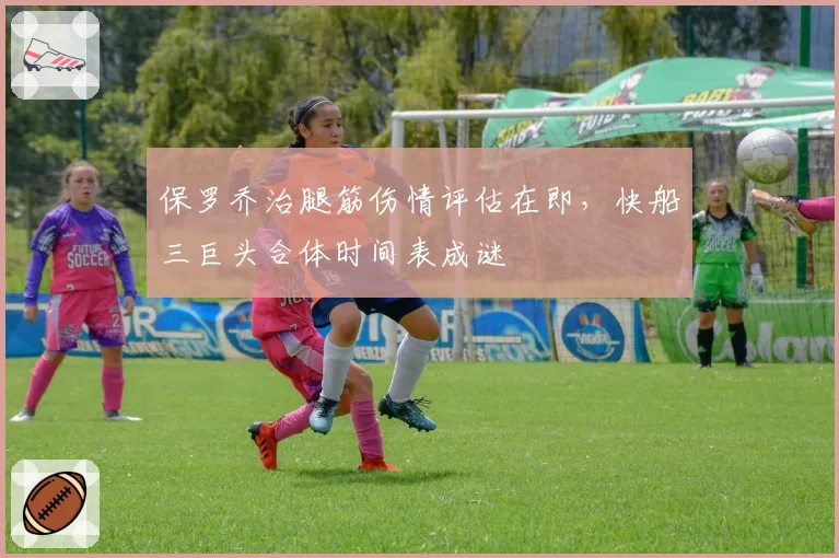 保罗乔治腿筋伤情评估在即,快船三巨头合体时间表成谜