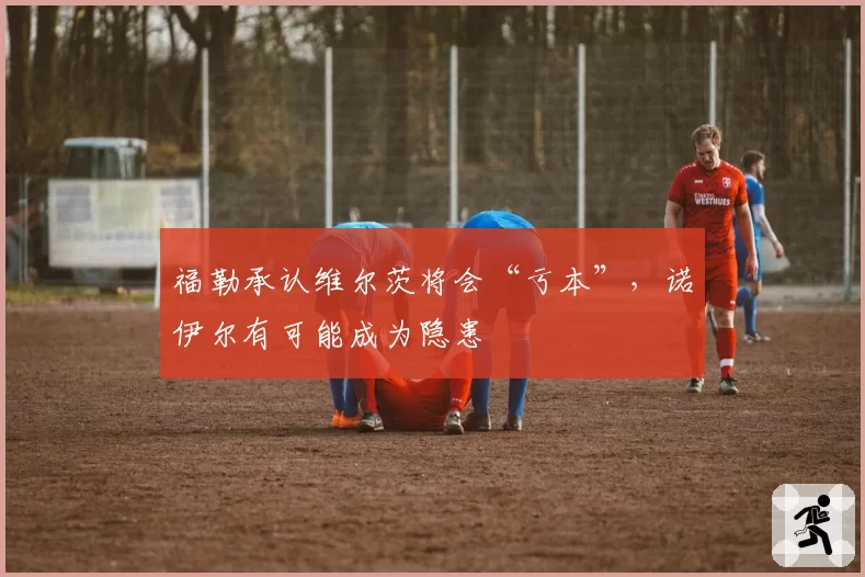 福勒承认维尔茨将会“亏本”，诺伊尔有可能成为隐患