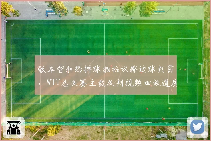 张本智和怒摔球拍抗议擦边球判罚,WTT总决赛主裁改判视频回放遭质疑慢放角度造假