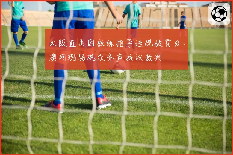大阪直美因教练指导违规被罚分，澳网现场观众齐声抗议裁判