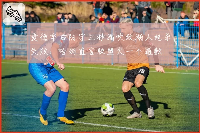 爱德华兹防守三秒漏吹致湖人绝杀失败，哈姆直言联盟欠一个道歉