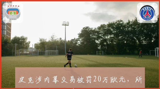 皮克涉内幕交易被罚20万欧元,所购股票两天后遭收购