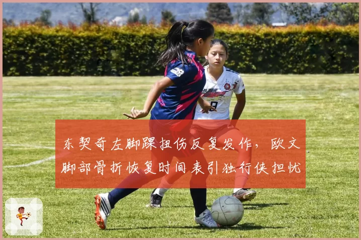 东契奇左脚踝扭伤反复发作，欧文脚部骨折恢复时间表引独行侠担忧