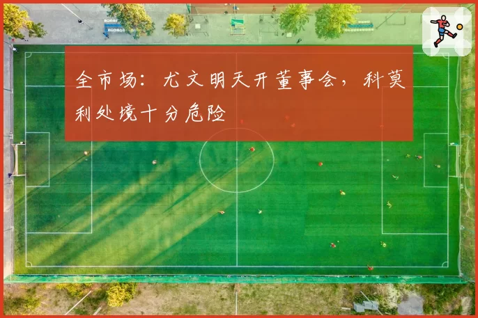 全市场:尤文明天开董事会,科莫利处境十分危险