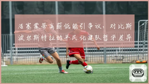 活塞蒙蒂高薪低能引争议,对比斯波尔斯特拉的平民化建队哲学差异