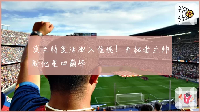 莫兰特复活渐入佳境！开拓者主帅盼他重回巅峰