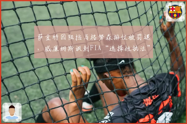 萨金特因阻挡马格努森排位被罚退,威廉姆斯讽刺FIA“选择性执法”