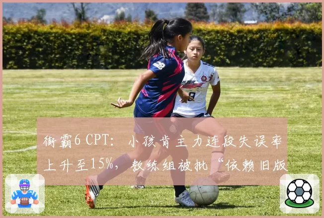街霸6 CPT:小孩肯主力连段失误率上升至15%,教练组被批“依赖旧版本最优解”