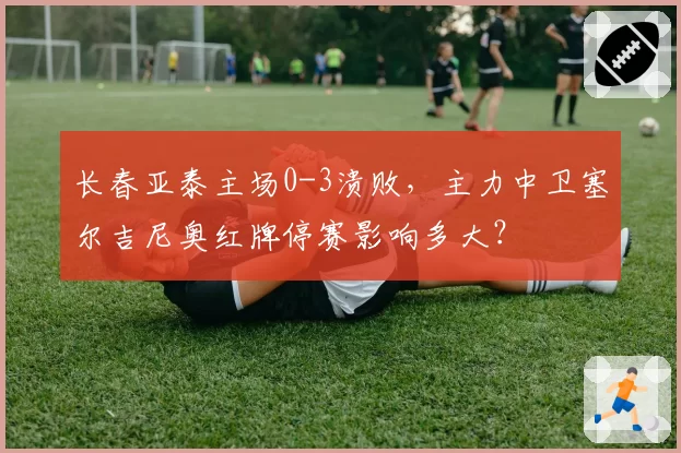 长春亚泰主场0-3溃败，主力中卫塞尔吉尼奥红牌停赛影响多大？