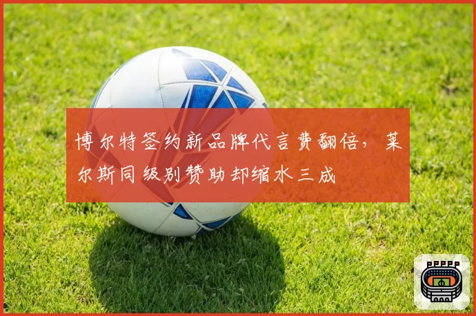博尔特签约新品牌代言费翻倍，莱尔斯同级别赞助却缩水三成