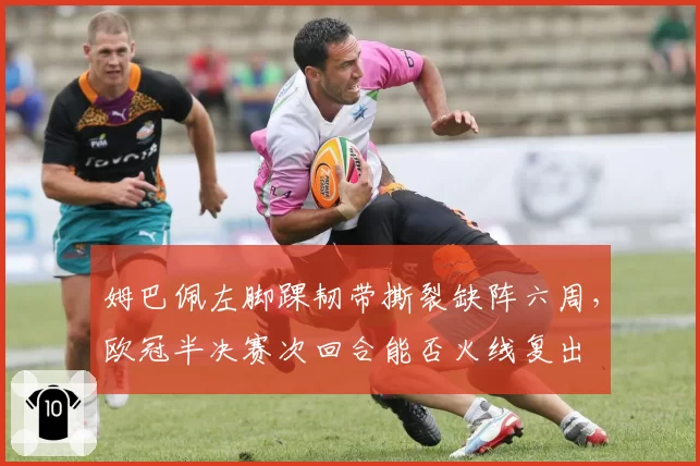姆巴佩左脚踝韧带撕裂缺阵六周,欧冠半决赛次回合能否火线复出