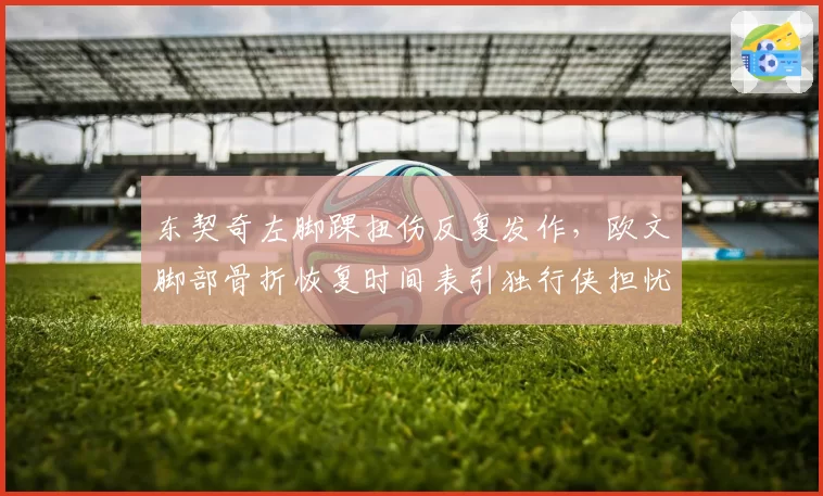 东契奇左脚踝扭伤反复发作，欧文脚部骨折恢复时间表引独行侠担忧