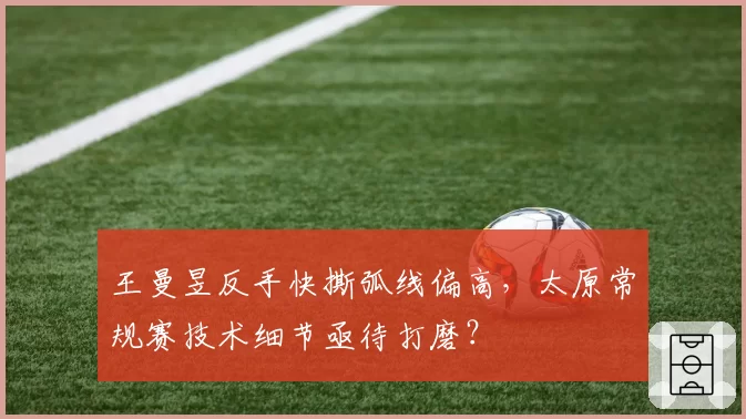 王曼昱反手快撕弧线偏高，太原常规赛技术细节亟待打磨？