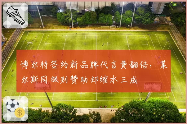 博尔特签约新品牌代言费翻倍，莱尔斯同级别赞助却缩水三成