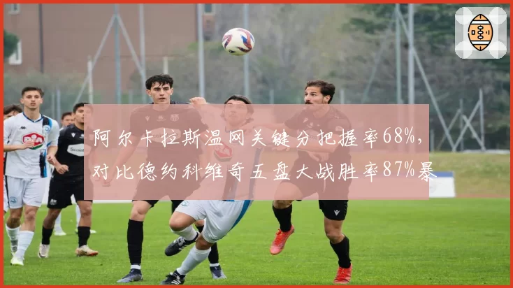 阿尔卡拉斯温网关键分把握率68%，对比德约科维奇五盘大战胜率87%暴露体能分水岭