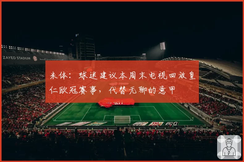 米体:球迷建议本周末电视回放皇仁欧冠赛事,代替无聊的意甲