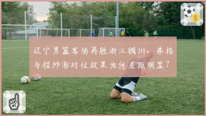 辽宁男篮客场再胜浙江稠州,弗格与程帅澎对位效果为何差距明显?