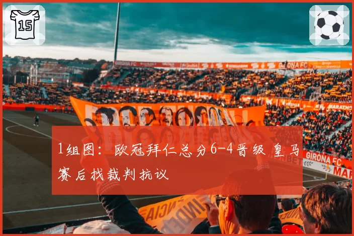 1组图：欧冠拜仁总分6-4晋级 皇马赛后找裁判抗议