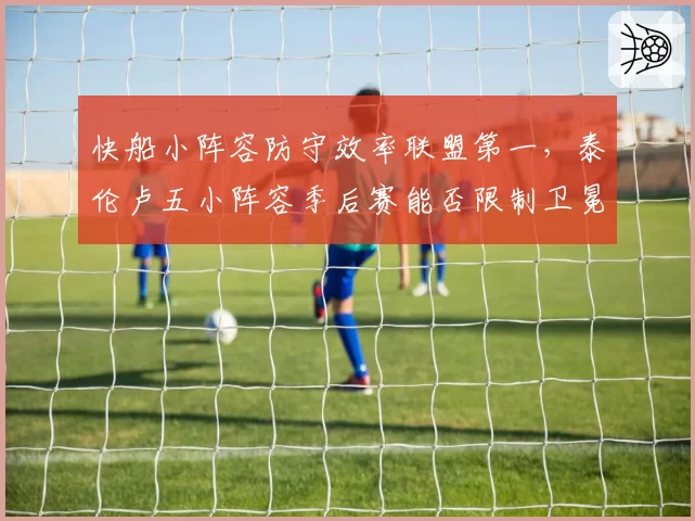 快船小阵容防守效率联盟第一，泰伦卢五小阵容季后赛能否限制卫冕冠军？