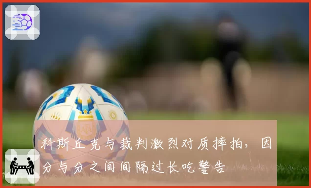 科斯丘克与裁判激烈对质摔拍,因分与分之间间隔过长吃警告