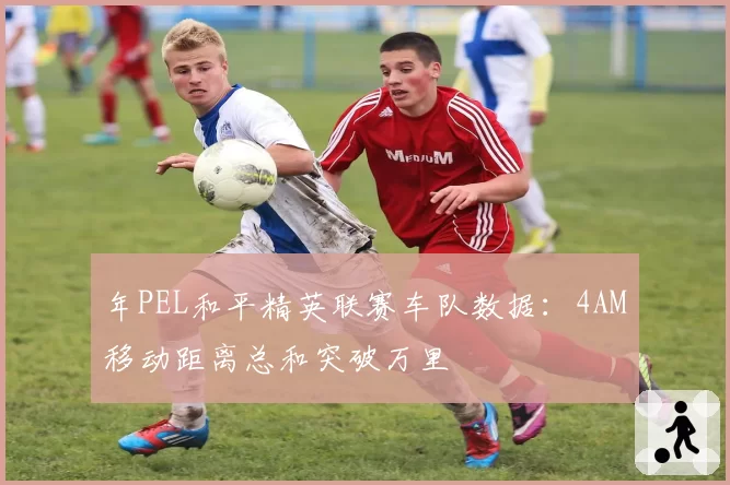 年PEL和平精英联赛车队数据：4AM移动距离总和突破万里